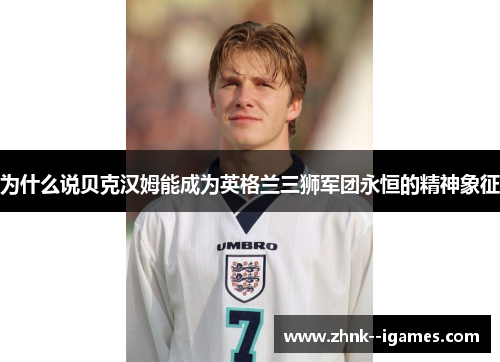为什么说贝克汉姆能成为英格兰三狮军团永恒的精神象征 为什么说贝克汉姆能成为英格兰三狮军团永恒的精神象征