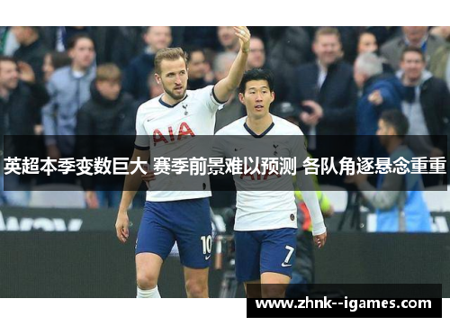 英超本季变数巨大 赛季前景难以预测 各队角逐悬念重重