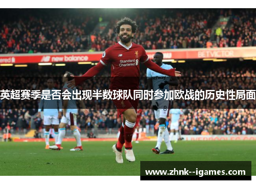 英超赛季是否会出现半数球队同时参加欧战的历史性局面 英超赛季是否会出现半数球队同时参加欧战的历史性局面