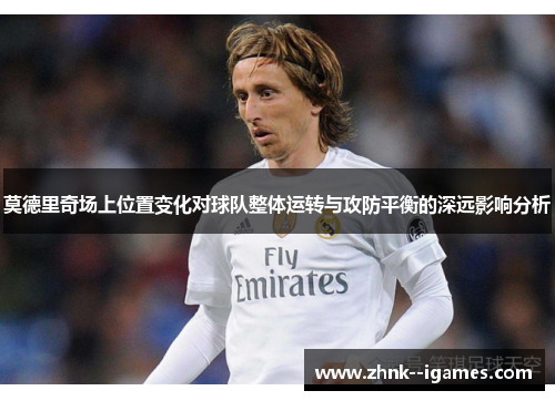 莫德里奇场上位置变化对球队整体运转与攻防平衡的深远影响分析 莫德里奇场上位置变化对球队整体运转与攻防平衡的深远影响分析