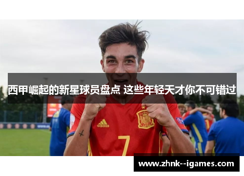 西甲崛起的新星球员盘点 这些年轻天才你不可错过 西甲崛起的新星球员盘点 这些年轻天才你不可错过