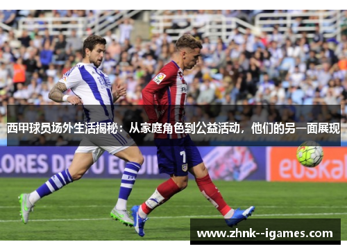 西甲球员场外生活揭秘:从家庭角色到公益活动,他们的另一面展现 西甲球员场外生活揭秘:从家庭角色到公益活动,他们的另一面展现