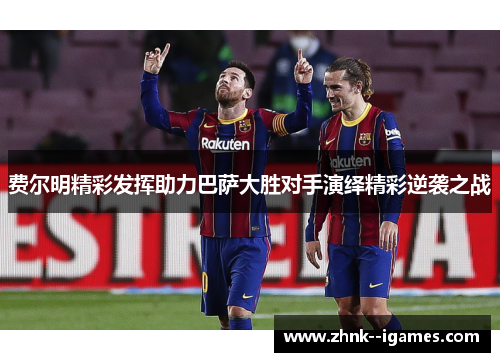 费尔明精彩发挥助力巴萨大胜对手演绎精彩逆袭之战 费尔明精彩发挥助力巴萨大胜对手演绎精彩逆袭之战