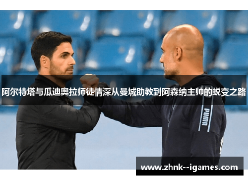 阿尔特塔与瓜迪奥拉师徒情深从曼城助教到阿森纳主帅的蜕变之路
