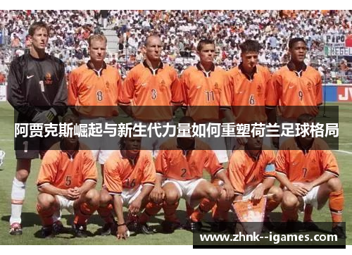 阿贾克斯崛起与新生代力量如何重塑荷兰足球格局