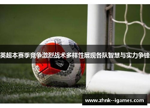 英超本赛季竞争激烈战术多样性展现各队智慧与实力争锋
