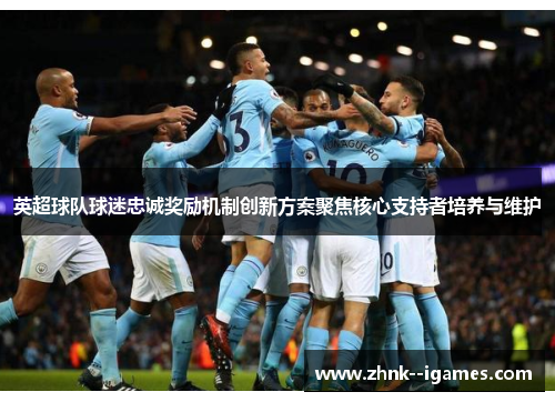 英超球队球迷忠诚奖励机制创新方案聚焦核心支持者培养与维护