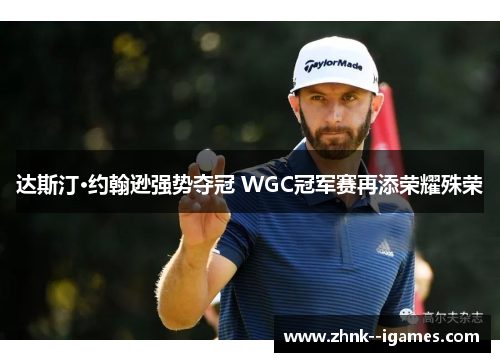 达斯汀·约翰逊强势夺冠 WGC冠军赛再添荣耀殊荣 达斯汀·约翰逊强势夺冠 WGC冠军赛再添荣耀殊荣