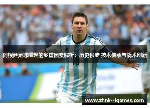 阿根廷足球崛起的多重因素解析:历史积淀 技术传承与战术创新 阿根廷足球崛起的多重因素解析:历史积淀 技术传承与战术创新