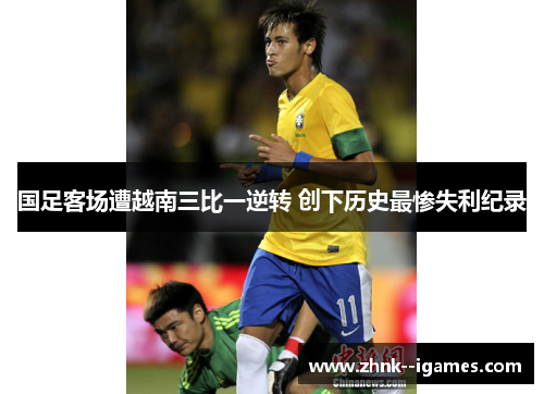 国足客场遭越南三比一逆转 创下历史最惨失利纪录