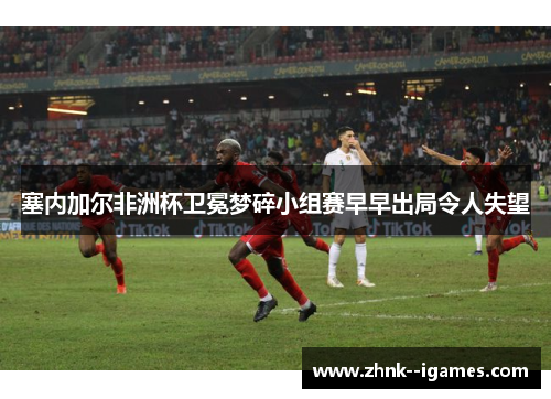 塞内加尔非洲杯卫冕梦碎小组赛早早出局令人失望