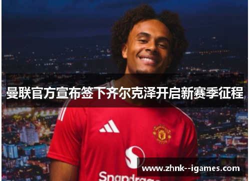 曼联官方宣布签下齐尔克泽开启新赛季征程