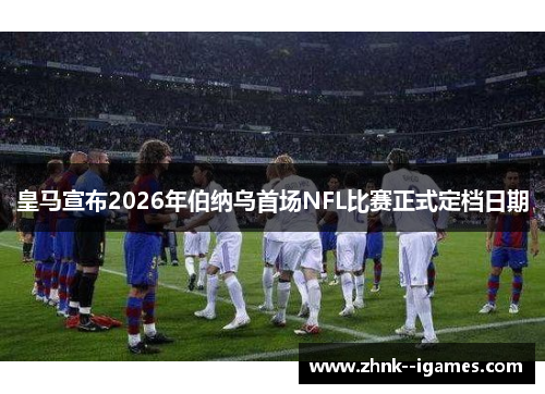 皇马宣布2026年伯纳乌首场NFL比赛正式定档日期 皇马宣布2026年伯纳乌首场NFL比赛正式定档日期
