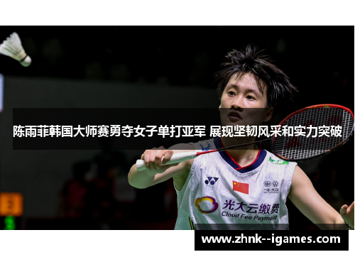 陈雨菲韩国大师赛勇夺女子单打亚军 展现坚韧风采和实力突破